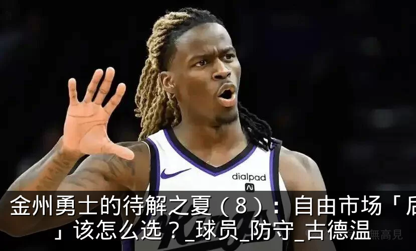 金州勇士的待解之夏（8）：自由市场「后卫」该怎么选？_球员_防守_古德温