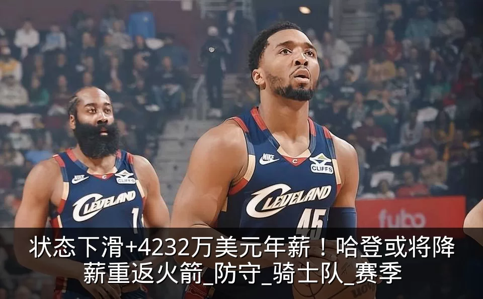 状态下滑+4232万美元年薪！哈登或将降薪重返火箭_防守_骑士队_赛季