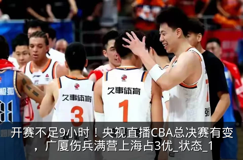 开赛不足9小时!央视直播CBA总决赛有变,广厦伤兵满营上海占3优_状态_1